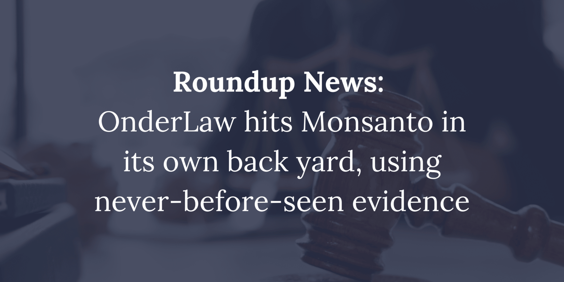 Text graphic with a blurred courtroom background. The text reads: Roundup News: OnderLaw hits Monsanto in its own back yard, using never-before-seen evidence.